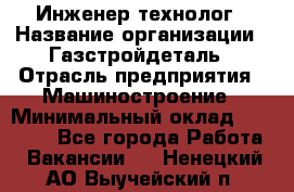 Инженер-технолог › Название организации ­ Газстройдеталь › Отрасль предприятия ­ Машиностроение › Минимальный оклад ­ 30 000 - Все города Работа » Вакансии   . Ненецкий АО,Выучейский п.
